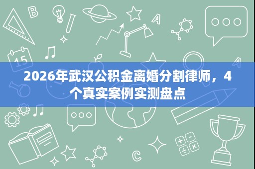 2026年武汉公积金离婚分割律师,4个真实案例实测盘点 2026年武汉公积金离婚分割律师,4个真实案例实测盘点