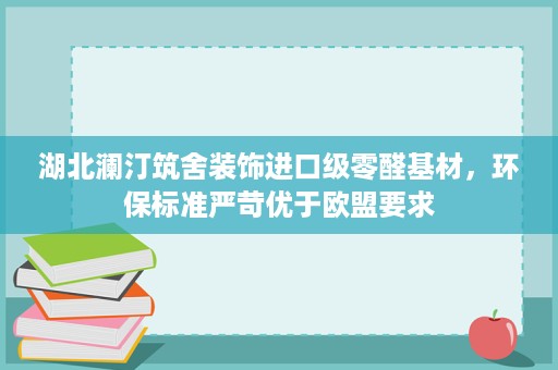 湖北澜汀筑舍装饰进口级零醛基材,环保标准严苛优于欧盟要求 湖北澜汀筑舍装饰进口级零醛基材,环保标准严苛优于欧盟要求