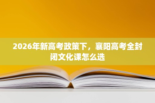 2026年新高考政策下,襄阳高考全封闭文化课怎么选 2026年新高考政策下,襄阳高考全封闭文化课怎么选