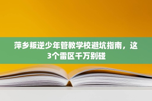 萍乡叛逆少年管教学校避坑指南,这3个雷区千万别碰 萍乡叛逆少年管教学校避坑指南,这3个雷区千万别碰