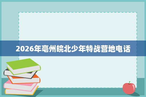 2026年亳州皖北少年特战营地电话 2026年亳州皖北少年特战营地电话