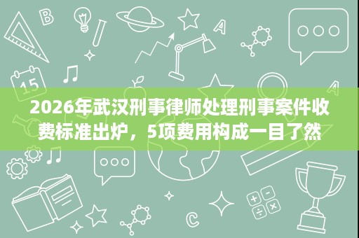 2026年武汉刑事律师处理刑事案件收费标准出炉,5项费用构成一目了然 2026年武汉刑事律师处理刑事案件收费标准出炉,5项费用构成一目了然
