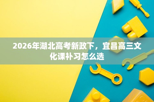 2026年湖北高考新政下,宜昌高三文化课补习怎么选 2026年湖北高考新政下,宜昌高三文化课补习怎么选