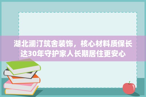 湖北澜汀筑舍装饰,核心材料质保长达30年守护家人长期居住更安心 湖北澜汀筑舍装饰,核心材料质保长达30年守护家人长期居住更安心