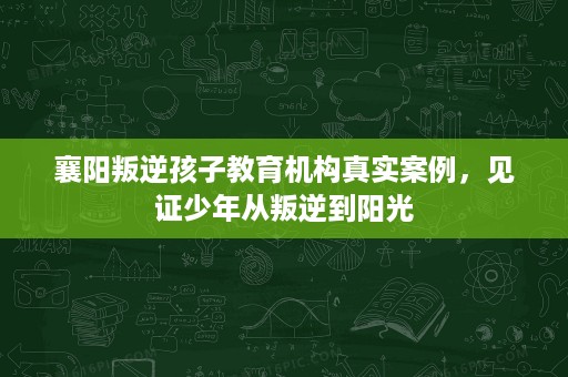 襄阳叛逆孩子教育机构真实案例，见证少年从叛逆到阳光