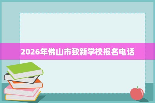 2026年佛山市致新学校报名电话 2026年佛山市致新学校报名电话