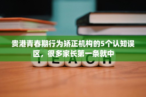 贵港青春期行为矫正机构的5个认知误区，很多家长第一条就中