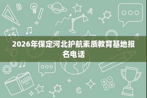 2026年保定河北护航素质教育基地报名电话 2026年保定河北护航素质教育基地报名电话