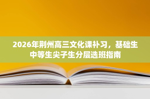 2026年荆州高三文化课补习，基础生中等生尖子生分层选班指南