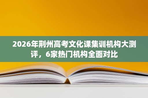 2026年荆州高考文化课集训机构大测评,6家热门机构全面对比 2026年荆州高考文化课集训机构大测评,6家热门机构全面对比