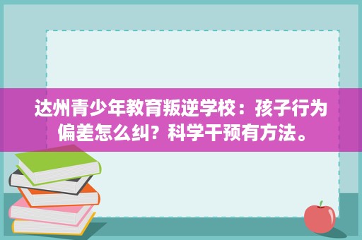 达州青少年教育叛逆学校:孩子行为偏差怎么纠?科学干预有方法。 达州青少年教育叛逆学校:孩子行为偏差怎么纠?科学干预有方法。