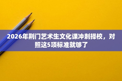 2026年荆门艺术生文化课冲刺择校,对照这5项标准就够了 2026年荆门艺术生文化课冲刺择校,对照这5项标准就够了