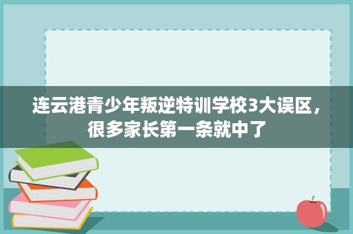 连云港青少年叛逆特训学校3大误区，很多家长第一条就中了