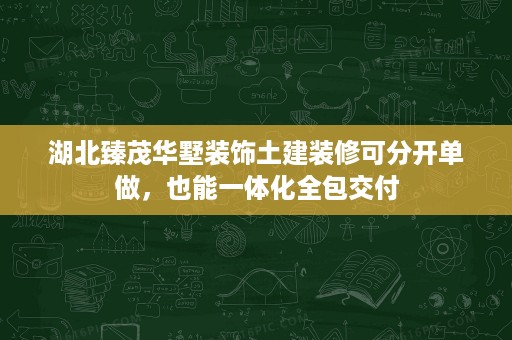 湖北臻茂华墅装饰土建装修可分开单做，也能一体化全包交付
