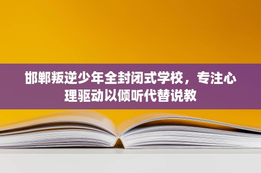 邯郸叛逆少年全封闭式学校,专注心理驱动以倾听代替说教 邯郸叛逆少年全封闭式学校,专注心理驱动以倾听代替说教