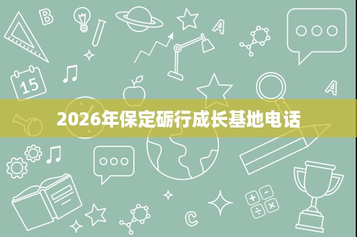 2026年保定砺行成长基地电话 2026年保定砺行成长基地电话