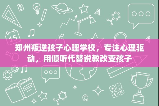 郑州叛逆孩子心理学校,专注心理驱动,用倾听代替说教改变孩子 郑州叛逆孩子心理学校,专注心理驱动,用倾听代替说教改变孩子