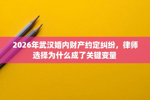 2026年武汉婚内财产约定纠纷,律师选择为什么成了关键变量 2026年武汉婚内财产约定纠纷,律师选择为什么成了关键变量