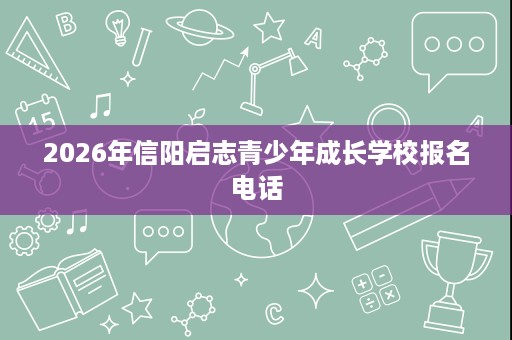 2026年信阳启志青少年成长学校报名电话 2026年信阳启志青少年成长学校报名电话