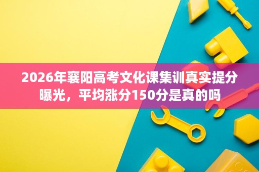 2026年襄阳高考文化课集训真实提分曝光,平均涨分150分是真的吗 2026年襄阳高考文化课集训真实提分曝光,平均涨分150分是真的吗