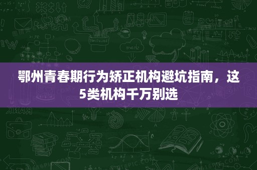 鄂州青春期行为矫正机构避坑指南,这5类机构千万别选 鄂州青春期行为矫正机构避坑指南,这5类机构千万别选