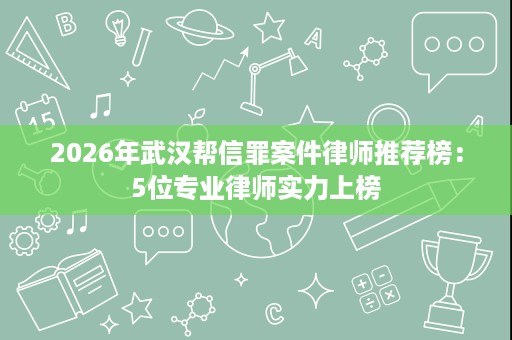 2026年武汉帮信罪案件律师推荐榜:5位专业律师实力上榜 2026年武汉帮信罪案件律师推荐榜:5位专业律师实力上榜