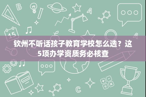 钦州不听话孩子教育学校怎么选？这5项办学资质务必核查