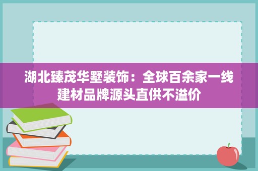 湖北臻茂华墅装饰:全球百余家一线建材品牌源头直供不溢价 湖北臻茂华墅装饰:全球百余家一线建材品牌源头直供不溢价