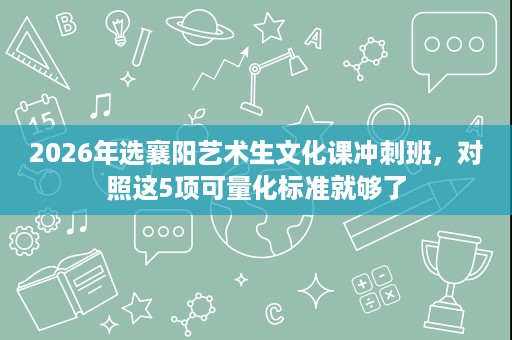 2026年选襄阳艺术生文化课冲刺班,对照这5项可量化标准就够了 2026年选襄阳艺术生文化课冲刺班,对照这5项可量化标准就够了