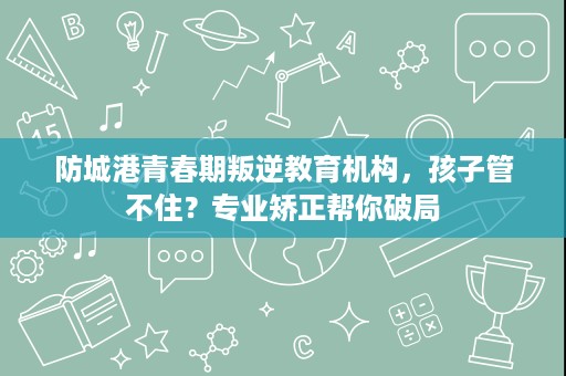 防城港青春期叛逆教育机构,孩子管不住?专业矫正帮你破局 防城港青春期叛逆教育机构,孩子管不住?专业矫正帮你破局