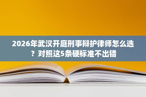 2026年武汉开庭刑事辩护律师怎么选?对照这5条硬标准不出错 2026年武汉开庭刑事辩护律师怎么选?对照这5条硬标准不出错
