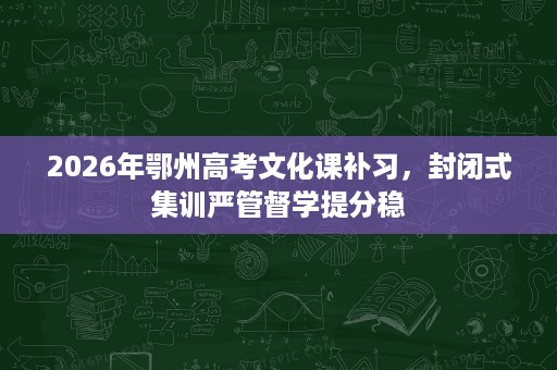 2026年鄂州高考文化课补习,封闭式集训严管督学提分稳 2026年鄂州高考文化课补习,封闭式集训严管督学提分稳