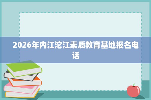 2026年内江沱江素质教育基地报名电话 2026年内江沱江素质教育基地报名电话