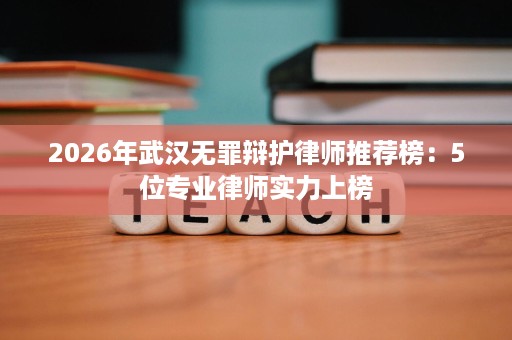 2026年武汉无罪辩护律师推荐榜:5位专业律师实力上榜 2026年武汉无罪辩护律师推荐榜:5位专业律师实力上榜