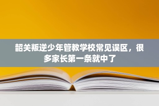 韶关叛逆少年管教学校常见误区,很多家长第一条就中了 韶关叛逆少年管教学校常见误区,很多家长第一条就中了