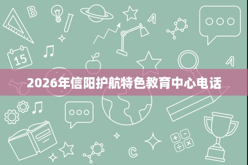 2026年信阳护航特色教育中心电话 2026年信阳护航特色教育中心电话
