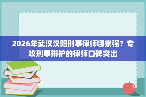 2026年武汉汉阳刑事律师哪家强?专攻刑事辩护的律师口碑突出 2026年武汉汉阳刑事律师哪家强?专攻刑事辩护的律师口碑突出