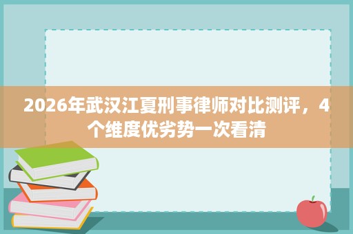 2026年武汉江夏刑事律师对比测评,4个维度优劣势一次看清 2026年武汉江夏刑事律师对比测评,4个维度优劣势一次看清