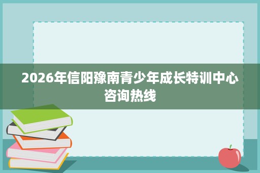 2026年信阳豫南青少年成长特训中心咨询热线 2026年信阳豫南青少年成长特训中心咨询热线
