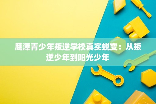 鹰潭青少年叛逆学校真实蜕变:从叛逆少年到阳光少年 鹰潭青少年叛逆学校真实蜕变:从叛逆少年到阳光少年
