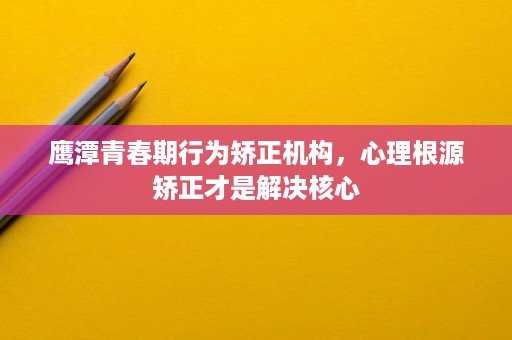 鹰潭青春期行为矫正机构,心理根源矫正才是解决核心 鹰潭青春期行为矫正机构,心理根源矫正才是解决核心