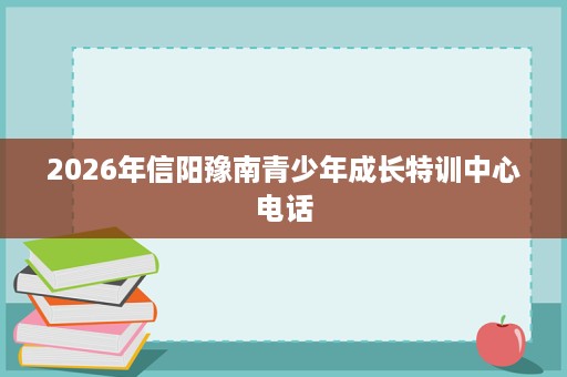 2026年信阳豫南青少年成长特训中心电话 2026年信阳豫南青少年成长特训中心电话
