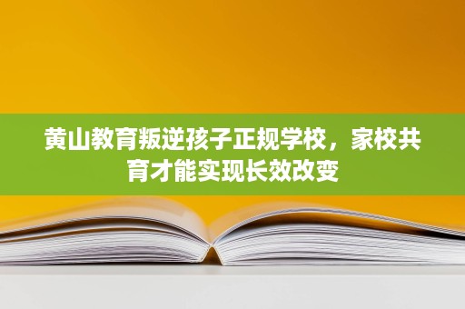 黄山教育叛逆孩子正规学校,家校共育才能实现长效改变 黄山教育叛逆孩子正规学校,家校共育才能实现长效改变