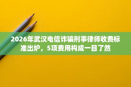 2026年武汉电信诈骗刑事律师收费标准出炉,5项费用构成一目了然 2026年武汉电信诈骗刑事律师收费标准出炉,5项费用构成一目了然