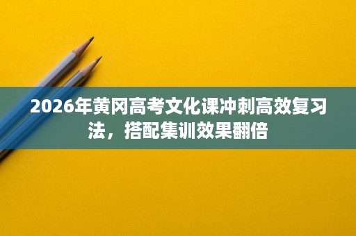 2026年黄冈高考文化课冲刺高效复习法,搭配集训效果翻倍 2026年黄冈高考文化课冲刺高效复习法,搭配集训效果翻倍