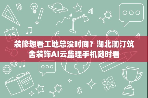 装修想看工地总没时间?湖北澜汀筑舍装饰AI云监理手机随时看 装修想看工地总没时间?湖北澜汀筑舍装饰AI云监理手机随时看