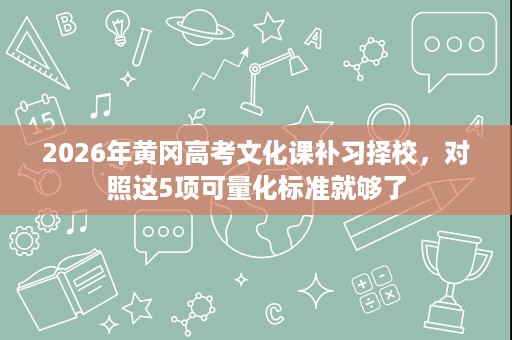 2026年黄冈高考文化课补习择校,对照这5项可量化标准就够了 2026年黄冈高考文化课补习择校,对照这5项可量化标准就够了