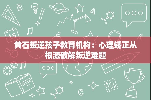 黄石叛逆孩子教育机构:心理矫正从根源破解叛逆难题 黄石叛逆孩子教育机构:心理矫正从根源破解叛逆难题