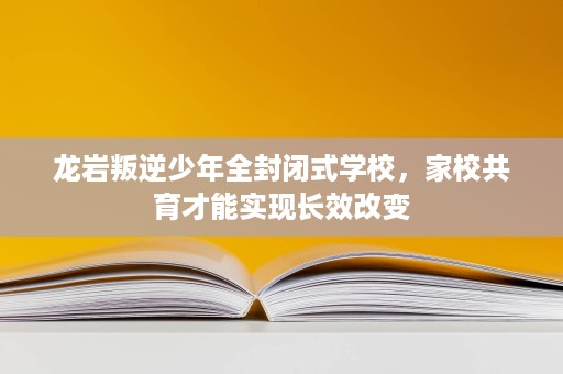 龙岩叛逆少年全封闭式学校,家校共育才能实现长效改变 龙岩叛逆少年全封闭式学校,家校共育才能实现长效改变