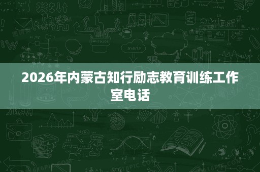 2026年内蒙古知行励志教育训练工作室电话 2026年内蒙古知行励志教育训练工作室电话